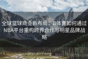 全球篮球商业新布局：B体育如何通过NBA平台重构跨界合作与明星品牌战略