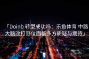 「Doinb 转型成功吗：乐鱼体育 中路大脑改打野位面临多方质疑与期待」