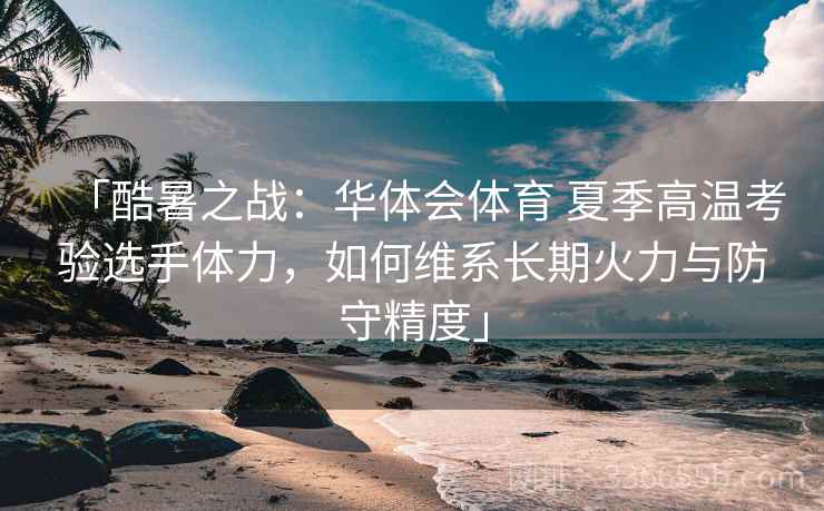 「酷暑之战:华体会体育 夏季高温考验选手体力,如何维系长期火力与防守精度」 「酷暑之战:华体会体育 夏季高温考验选手体力,如何维系长期火力与防守精度」