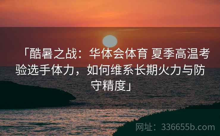 「酷暑之战:华体会体育 夏季高温考验选手体力,如何维系长期火力与防守精度」 「酷暑之战:华体会体育 夏季高温考验选手体力,如何维系长期火力与防守精度」