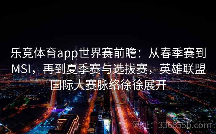 乐竞体育app世界赛前瞻:从春季赛到MSI,再到夏季赛与选拔赛,英雄联盟国际大赛脉络徐徐展开 乐竞体育app世界赛前瞻:从春季赛到MSI,再到夏季赛与选拔赛,英雄联盟国际大赛脉络徐徐展开