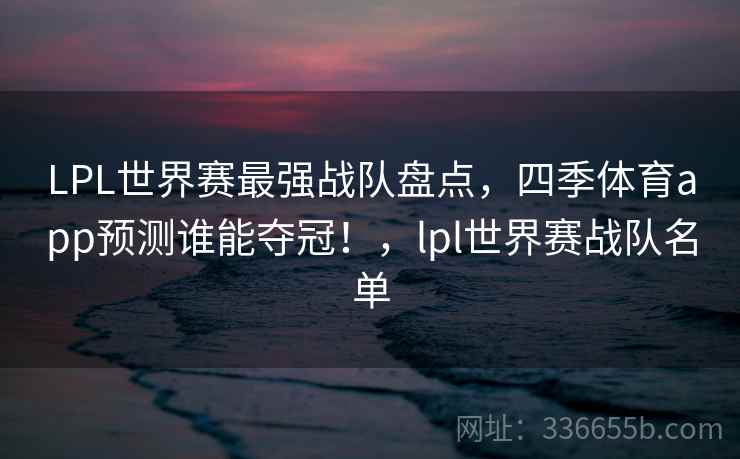 LPL世界赛最强战队盘点，四季体育app预测谁能夺冠！，lpl世界赛战队名单