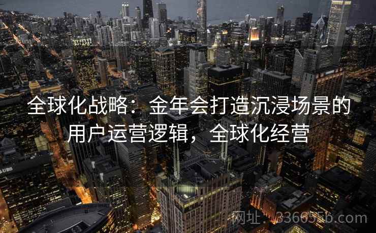 全球化战略:金年会打造沉浸场景的用户运营逻辑,全球化经营 全球化战略:金年会打造沉浸场景的用户运营逻辑,全球化经营