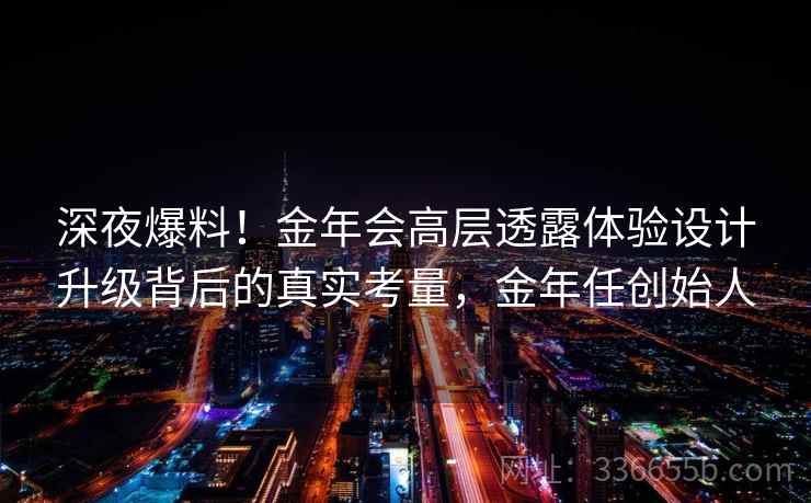 深夜爆料!金年会高层透露体验设计升级背后的真实考量,金年任创始人 深夜爆料!金年会高层透露体验设计升级背后的真实考量,金年任创始人