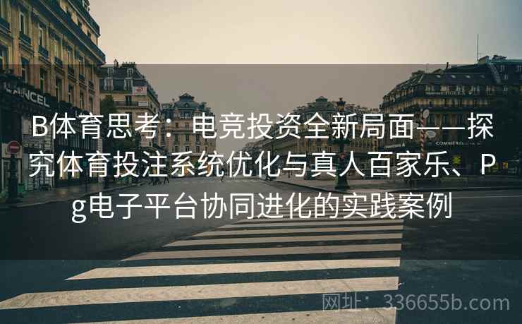 B体育思考:电竞投资全新局面——探究体育投注系统优化与真人百家乐、Pg电子平台协同进化的实践案例 B体育思考:电竞投资全新局面——探究体育投注系统优化与真人百家乐、Pg电子平台协同进化的实践案例