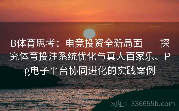 B体育思考:电竞投资全新局面——探究体育投注系统优化与真人百家乐、Pg电子平台协同进化的实践案例 B体育思考:电竞投资全新局面——探究体育投注系统优化与真人百家乐、Pg电子平台协同进化的实践案例