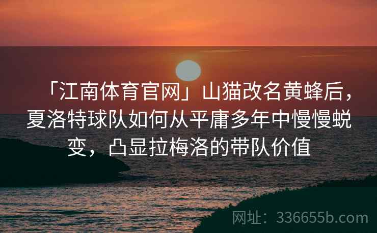 「江南体育官网」山猫改名黄蜂后,夏洛特球队如何从平庸多年中慢慢蜕变,凸显拉梅洛的带队价值 「江南体育官网」山猫改名黄蜂后,夏洛特球队如何从平庸多年中慢慢蜕变,凸显拉梅洛的带队价值