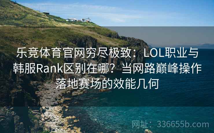 乐竞体育官网穷尽极致:LOL职业与韩服Rank区别在哪?当网路巅峰操作落地赛场的效能几何 乐竞体育官网穷尽极致:LOL职业与韩服Rank区别在哪?当网路巅峰操作落地赛场的效能几何