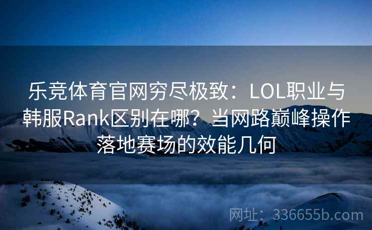 乐竞体育官网穷尽极致:LOL职业与韩服Rank区别在哪?当网路巅峰操作落地赛场的效能几何 乐竞体育官网穷尽极致:LOL职业与韩服Rank区别在哪?当网路巅峰操作落地赛场的效能几何