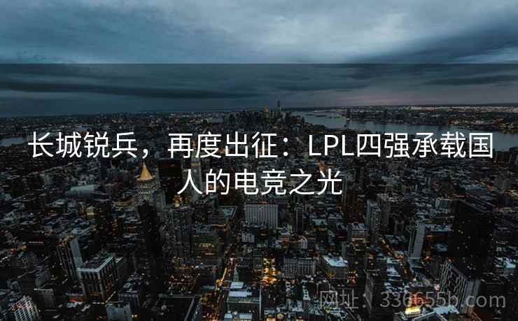 长城锐兵,再度出征:LPL四强承载国人的电竞之光 长城锐兵,再度出征:LPL四强承载国人的电竞之光