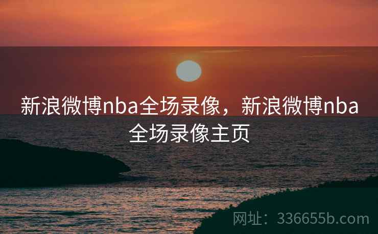 新浪微博nba全场录像,新浪微博nba全场录像主页 新浪微博nba全场录像,新浪微博nba全场录像主页