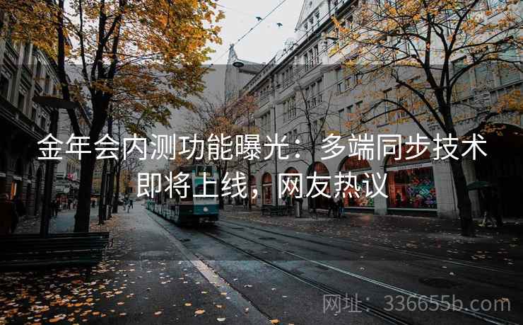 金年会内测功能曝光:多端同步技术即将上线,网友热议 金年会内测功能曝光:多端同步技术即将上线,网友热议