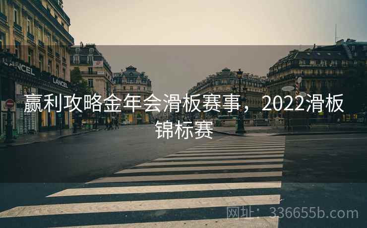 赢利攻略金年会滑板赛事,2022滑板锦标赛 赢利攻略金年会滑板赛事,2022滑板锦标赛