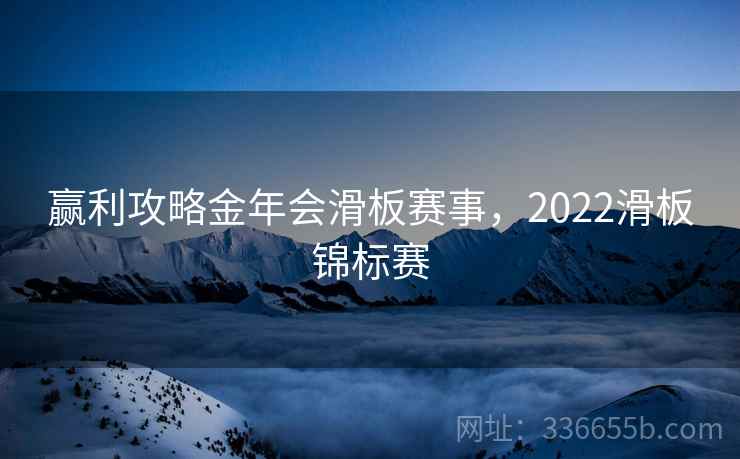 赢利攻略金年会滑板赛事,2022滑板锦标赛 赢利攻略金年会滑板赛事,2022滑板锦标赛