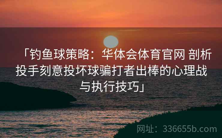 「钓鱼球策略:华体会体育官网 剖析投手刻意投坏球骗打者出棒的心理战与执行技巧」 「钓鱼球策略:华体会体育官网 剖析投手刻意投坏球骗打者出棒的心理战与执行技巧」
