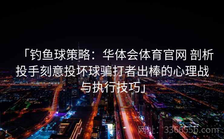 「钓鱼球策略:华体会体育官网 剖析投手刻意投坏球骗打者出棒的心理战与执行技巧」 「钓鱼球策略:华体会体育官网 剖析投手刻意投坏球骗打者出棒的心理战与执行技巧」