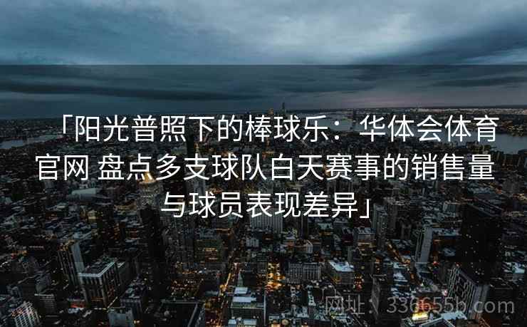 「阳光普照下的棒球乐:华体会体育官网 盘点多支球队白天赛事的销售量与球员表现差异」 「阳光普照下的棒球乐:华体会体育官网 盘点多支球队白天赛事的销售量与球员表现差异」