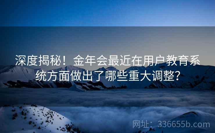 深度揭秘!金年会最近在用户教育系统方面做出了哪些重大调整? 深度揭秘!金年会最近在用户教育系统方面做出了哪些重大调整?