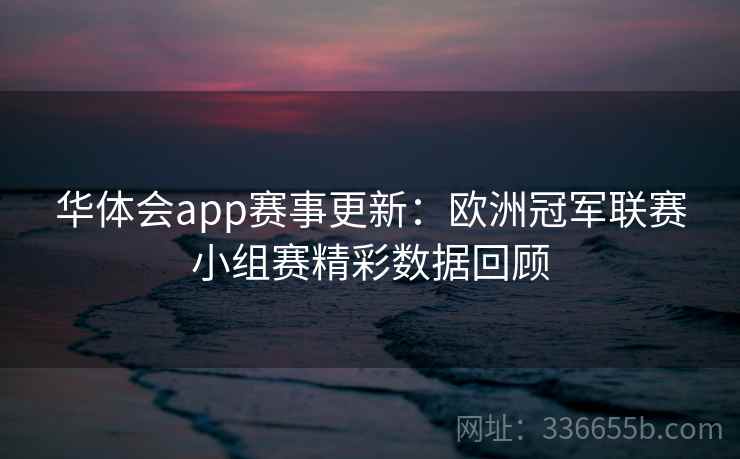 华体会app赛事更新:欧洲冠军联赛小组赛精彩数据回顾 华体会app赛事更新:欧洲冠军联赛小组赛精彩数据回顾