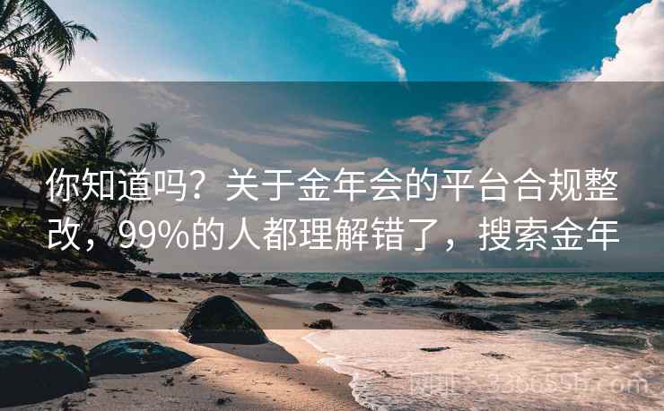 你知道吗?关于金年会的平台合规整改,99%的人都理解错了,搜索金年 你知道吗?关于金年会的平台合规整改,99%的人都理解错了,搜索金年