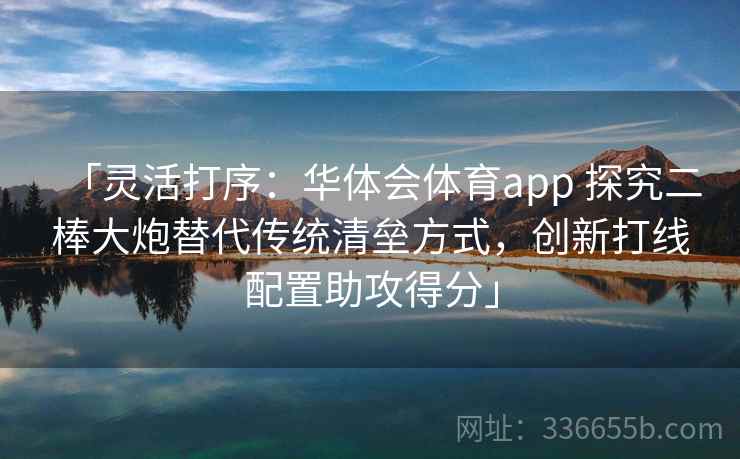 「灵活打序:华体会体育app 探究二棒大炮替代传统清垒方式,创新打线配置助攻得分」 「灵活打序:华体会体育app 探究二棒大炮替代传统清垒方式,创新打线配置助攻得分」