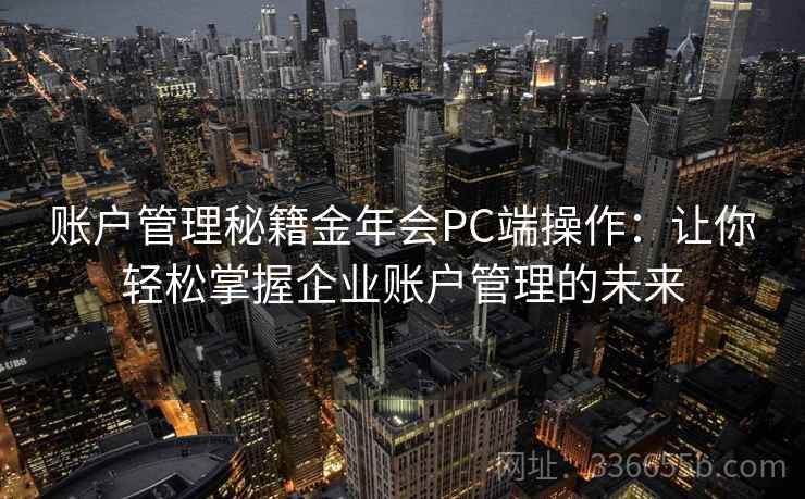 账户管理秘籍金年会PC端操作:让你轻松掌握企业账户管理的未来 账户管理秘籍金年会PC端操作:让你轻松掌握企业账户管理的未来