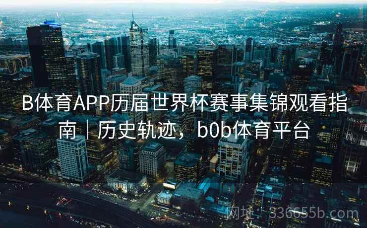 B体育APP历届世界杯赛事集锦观看指南|历史轨迹,b0b体育平台 B体育APP历届世界杯赛事集锦观看指南|历史轨迹,b0b体育平台