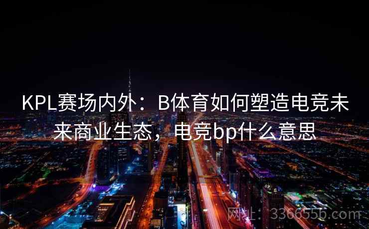 KPL赛场内外:B体育如何塑造电竞未来商业生态,电竞bp什么意思 KPL赛场内外:B体育如何塑造电竞未来商业生态,电竞bp什么意思
