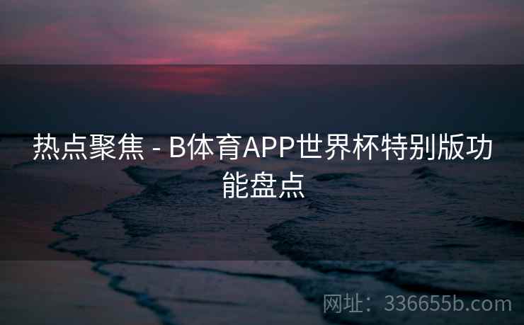 热点聚焦 - B体育APP世界杯特别版功能盘点 热点聚焦 - B体育APP世界杯特别版功能盘点