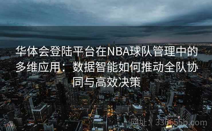 华体会登陆平台在NBA球队管理中的多维应用:数据智能如何推动全队协同与高效决策 华体会登陆平台在NBA球队管理中的多维应用:数据智能如何推动全队协同与高效决策