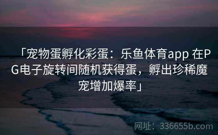 「宠物蛋孵化彩蛋：乐鱼体育app 在PG电子旋转间随机获得蛋，孵出珍稀魔宠增加爆率」