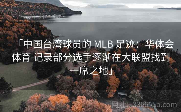 「中国台湾球员的 MLB 足迹:华体会体育 记录部分选手逐渐在大联盟找到一席之地」 「中国台湾球员的 MLB 足迹:华体会体育 记录部分选手逐渐在大联盟找到一席之地」