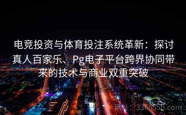 电竞投资与体育投注系统革新:探讨真人百家乐、Pg电子平台跨界协同带来的技术与商业双重突破 电竞投资与体育投注系统革新:探讨真人百家乐、Pg电子平台跨界协同带来的技术与商业双重突破