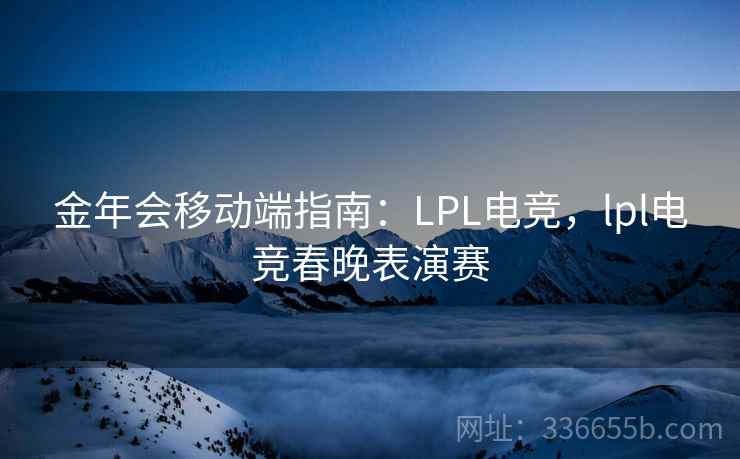 金年会移动端指南:LPL电竞,lpl电竞春晚表演赛 金年会移动端指南:LPL电竞,lpl电竞春晚表演赛