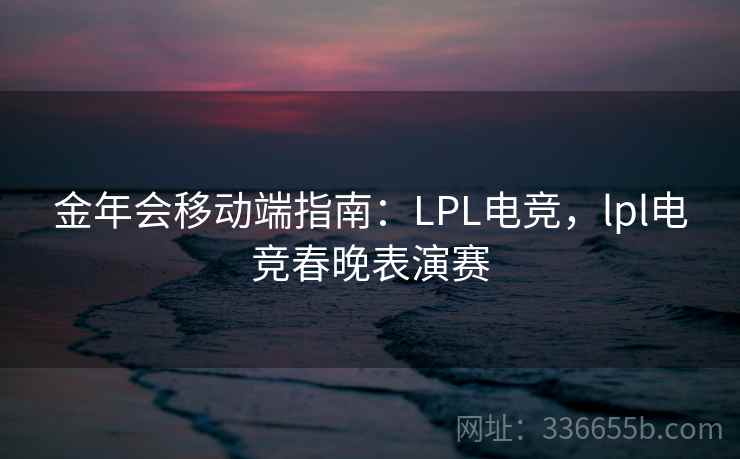 金年会移动端指南:LPL电竞,lpl电竞春晚表演赛 金年会移动端指南:LPL电竞,lpl电竞春晚表演赛