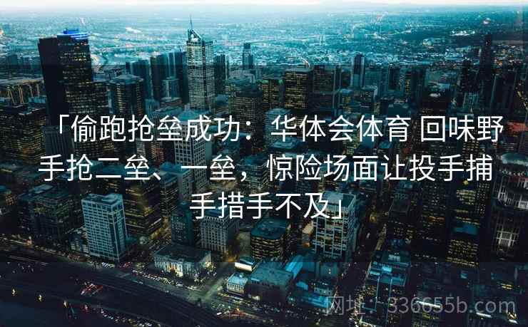 「偷跑抢垒成功:华体会体育 回味野手抢二垒、一垒,惊险场面让投手捕手措手不及」 「偷跑抢垒成功:华体会体育 回味野手抢二垒、一垒,惊险场面让投手捕手措手不及」