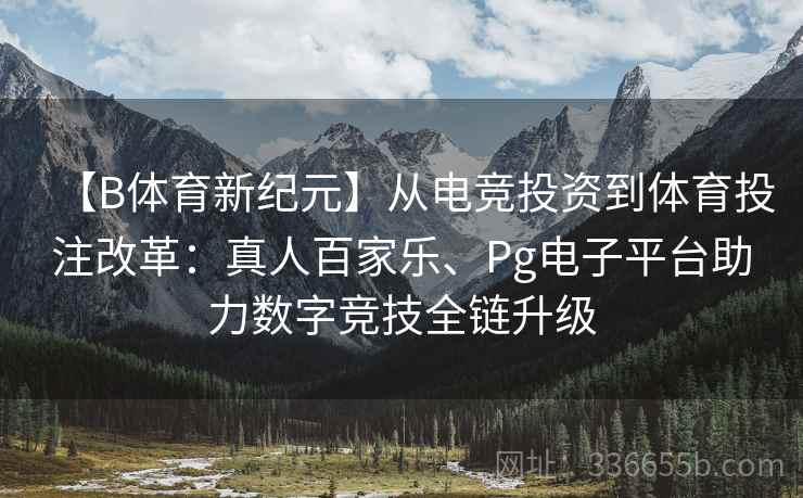 【B体育新纪元】从电竞投资到体育投注改革:真人百家乐、Pg电子平台助力数字竞技全链升级 【B体育新纪元】从电竞投资到体育投注改革:真人百家乐、Pg电子平台助力数字竞技全链升级