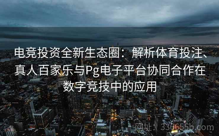 电竞投资全新生态圈:解析体育投注、真人百家乐与Pg电子平台协同合作在数字竞技中的应用 电竞投资全新生态圈:解析体育投注、真人百家乐与Pg电子平台协同合作在数字竞技中的应用