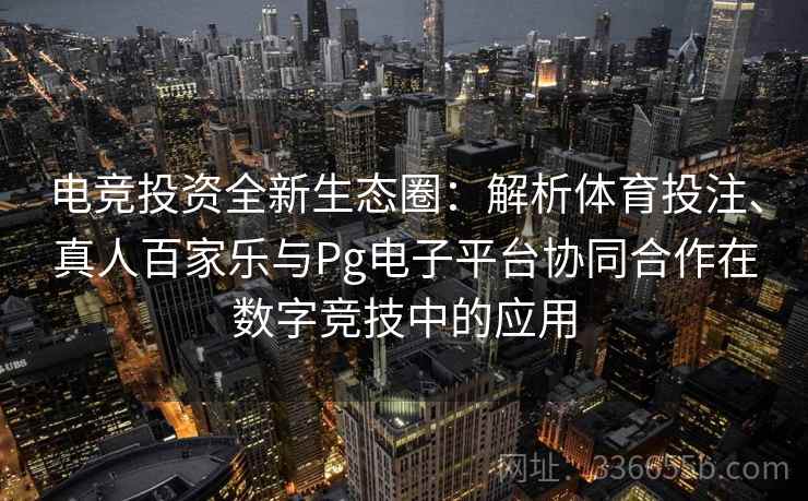 电竞投资全新生态圈:解析体育投注、真人百家乐与Pg电子平台协同合作在数字竞技中的应用 电竞投资全新生态圈:解析体育投注、真人百家乐与Pg电子平台协同合作在数字竞技中的应用