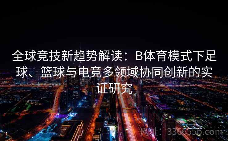全球竞技新趋势解读:B体育模式下足球、篮球与电竞多领域协同创新的实证研究 全球竞技新趋势解读:B体育模式下足球、篮球与电竞多领域协同创新的实证研究