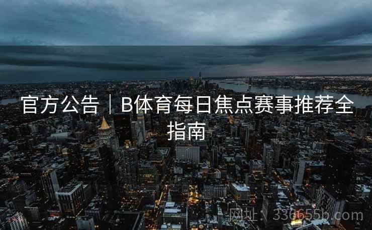官方公告|B体育每日焦点赛事推荐全指南 官方公告|B体育每日焦点赛事推荐全指南