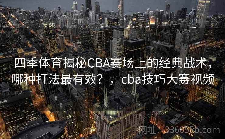 四季体育揭秘CBA赛场上的经典战术,哪种打法最有效?,cba技巧大赛视频 四季体育揭秘CBA赛场上的经典战术,哪种打法最有效?,cba技巧大赛视频