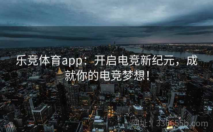 乐竞体育app:开启电竞新纪元,成就你的电竞梦想! 乐竞体育app:开启电竞新纪元,成就你的电竞梦想!