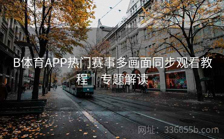 B体育APP热门赛事多画面同步观看教程|专题解读 B体育APP热门赛事多画面同步观看教程|专题解读