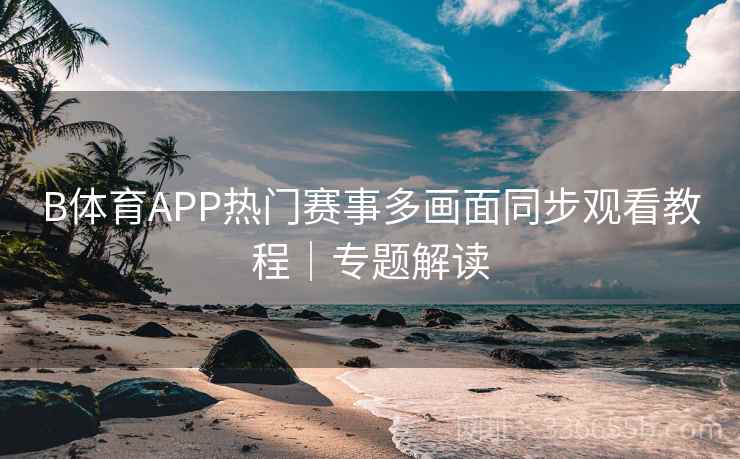 B体育APP热门赛事多画面同步观看教程|专题解读 B体育APP热门赛事多画面同步观看教程|专题解读