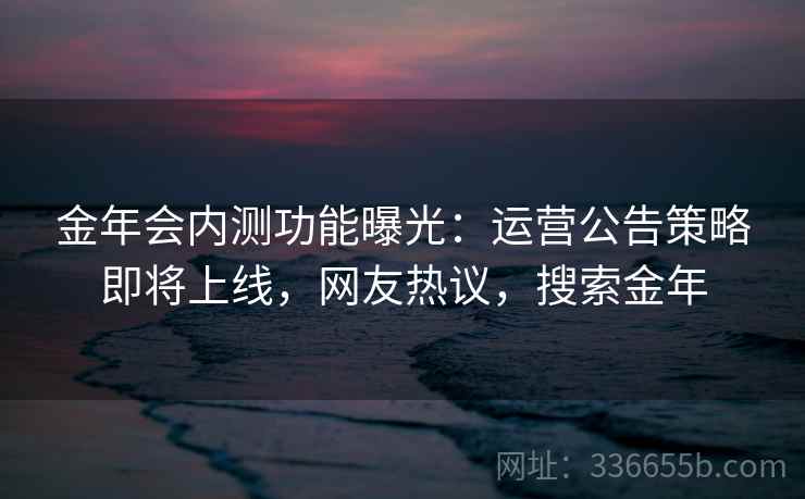 金年会内测功能曝光：运营公告策略即将上线，网友热议，搜索金年