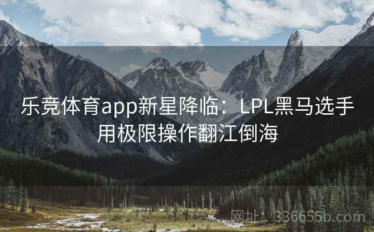 乐竞体育app新星降临:LPL黑马选手用极限操作翻江倒海 乐竞体育app新星降临:LPL黑马选手用极限操作翻江倒海
