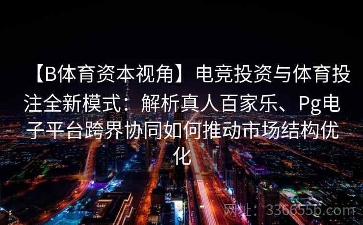 【B体育资本视角】电竞投资与体育投注全新模式:解析真人百家乐、Pg电子平台跨界协同如何推动市场结构优化 【B体育资本视角】电竞投资与体育投注全新模式:解析真人百家乐、Pg电子平台跨界协同如何推动市场结构优化