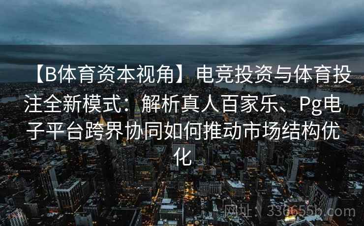 【B体育资本视角】电竞投资与体育投注全新模式:解析真人百家乐、Pg电子平台跨界协同如何推动市场结构优化 【B体育资本视角】电竞投资与体育投注全新模式:解析真人百家乐、Pg电子平台跨界协同如何推动市场结构优化