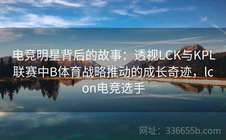 电竞明星背后的故事:透视LCK与KPL联赛中B体育战略推动的成长奇迹,lcon电竞选手 电竞明星背后的故事:透视LCK与KPL联赛中B体育战略推动的成长奇迹,lcon电竞选手